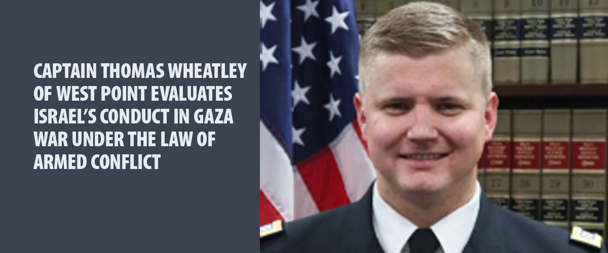 Captain Thomas Wheatley of West Point Evaluates Israel’s Conduct in Gaza War under the Law of Armed Conflict